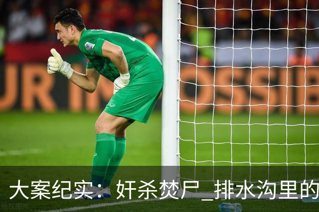 大案纪实：奸杀焚尸 排水沟里的焦尸沉冤16年 疫情摸排锁定真凶