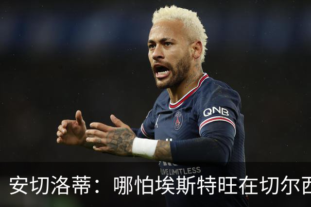 安切洛蒂：哪怕埃斯特旺在切尔西一分钟不踢，我们也会关注他